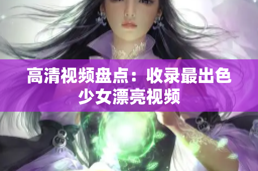 高清视频盘点：收录最出色少女漂亮视频