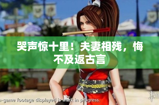 哭声惊十里！夫妻相残，悔不及返古言