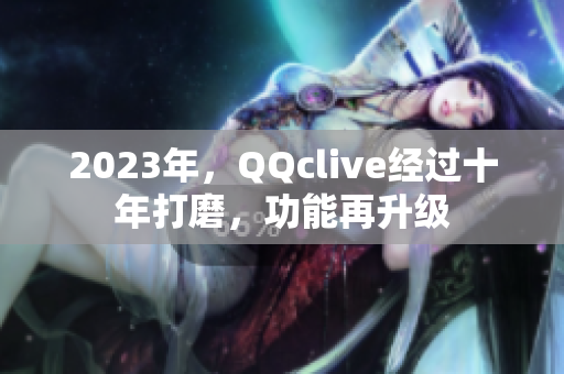 2023年，QQclive经过十年打磨，功能再升级
