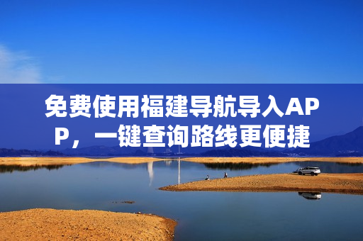 免费使用福建导航导入APP，一键查询路线更便捷