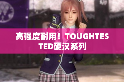 高强度耐用！TOUGHTESTED硬汉系列