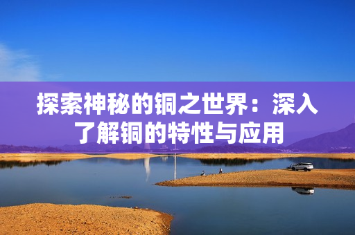 探索神秘的铜之世界：深入了解铜的特性与应用