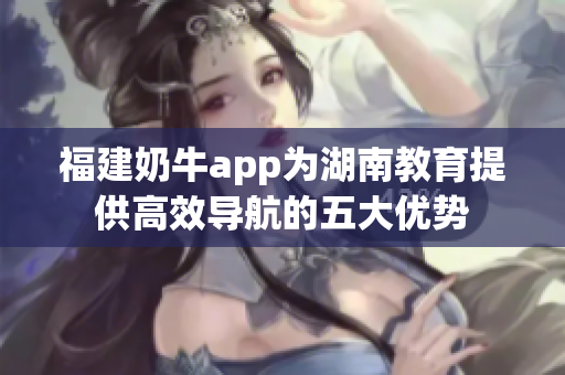 福建奶牛app为湖南教育提供高效导航的五大优势