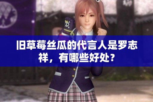旧草莓丝瓜的代言人是罗志祥，有哪些好处？
