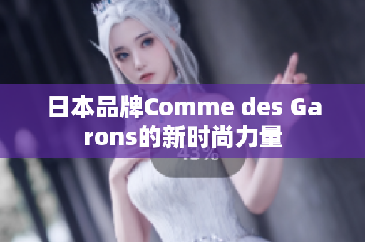 日本品牌Comme des Garons的新时尚力量
