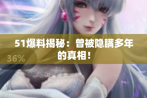 51爆料揭秘：曾被隐瞒多年的真相！