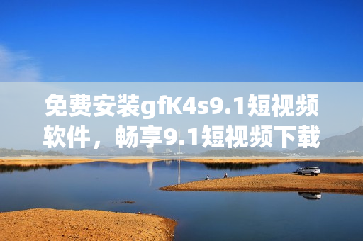 免费安装gfK4s9.1短视频软件，畅享9.1短视频下载。