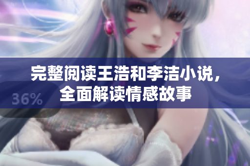 完整阅读王浩和李洁小说，全面解读情感故事
