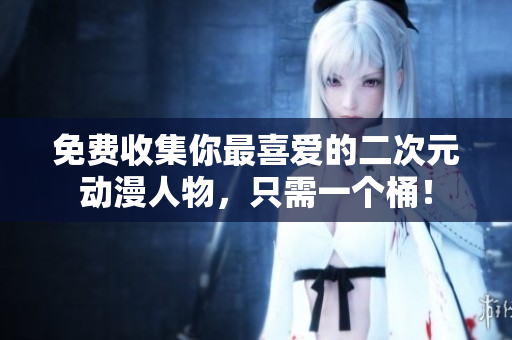 免费收集你最喜爱的二次元动漫人物，只需一个桶！