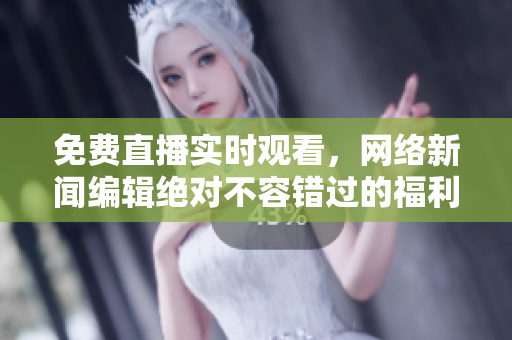 免费直播实时观看，网络新闻编辑绝对不容错过的福利！