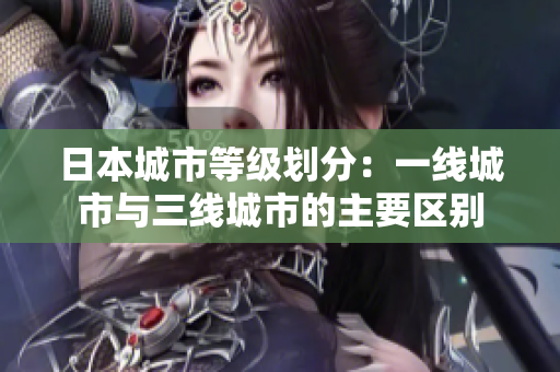 日本城市等级划分：一线城市与三线城市的主要区别