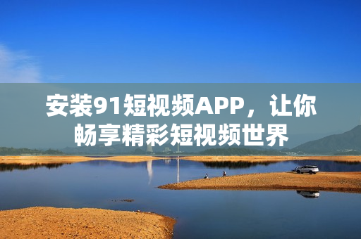 安装9.1短视频APP，让你畅享精彩短视频世界