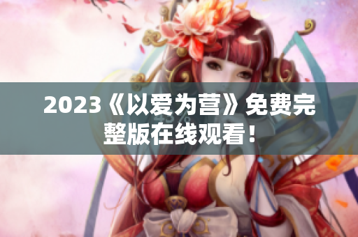 2023《以爱为营》免费完整版在线观看！