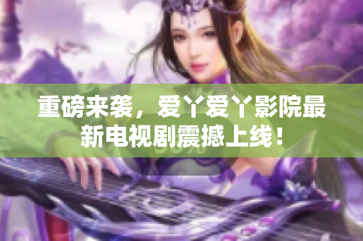 重磅来袭，爱丫爱丫影院最新电视剧震撼上线！