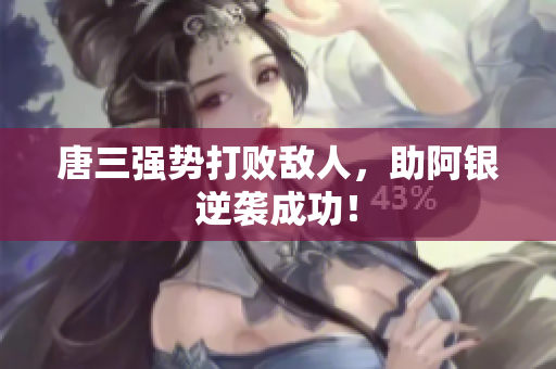 唐三强势打败敌人，助阿银逆袭成功！