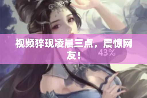 视频猝现凌晨三点，震惊网友！