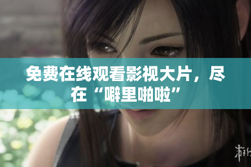 免费在线观看影视大片，尽在“噼里啪啦”
