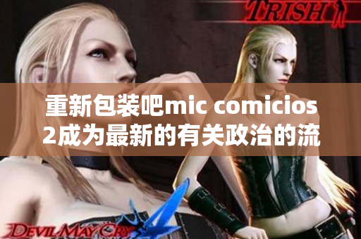 重新包装吧mic comicios2成为最新的有关政治的流行网站
