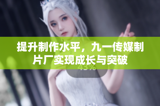提升制作水平，九一传媒制片厂实现成长与突破