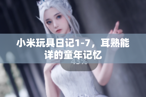 小米玩具日记1-7，耳熟能详的童年记忆