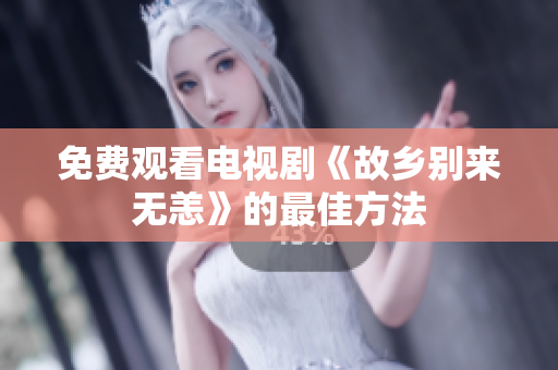 免费观看电视剧《故乡别来无恙》的最佳方法