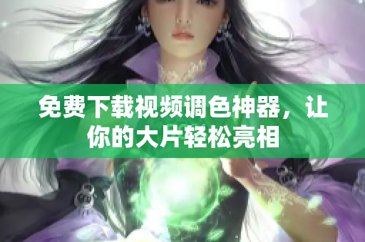 免费下载视频调色神器，让你的大片轻松亮相