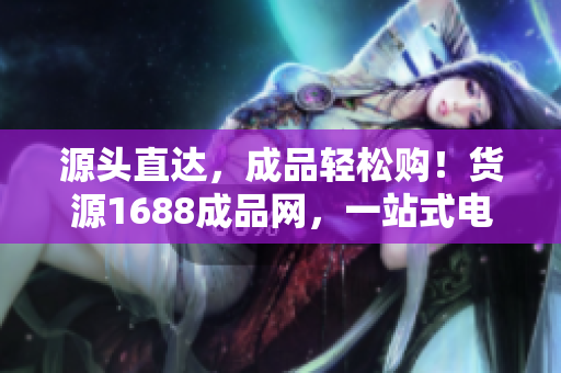 源头直达，成品轻松购！货源1688成品网，一站式电商采购平台