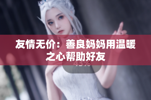 友情无价：善良妈妈用温暖之心帮助好友