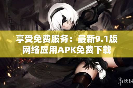 享受免费服务：最新9.1版网络应用APK免费下载