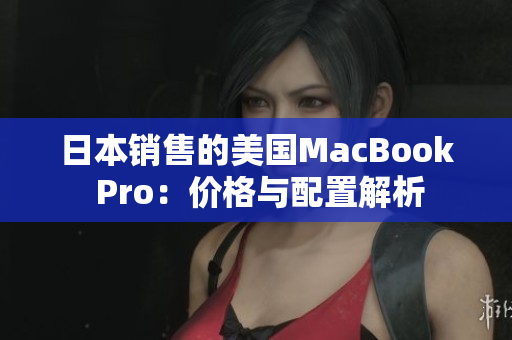 日本销售的美国MacBook Pro：价格与配置解析
