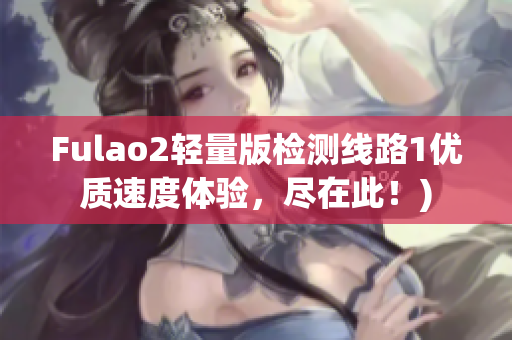 Fulao2轻量版检测线路1优质速度体验，尽在此！)