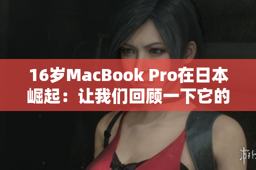 16岁MacBook Pro在日本崛起：让我们回顾一下它的风光历程
