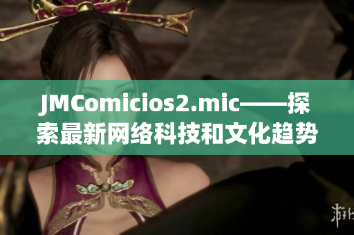 JMComicios2.mic——探索最新网络科技和文化趋势
