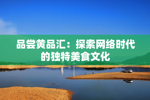 品尝黄品汇：探索网络时代的独特美食文化