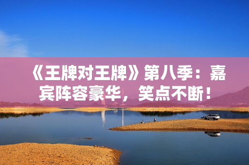 《王牌对王牌》第八季：嘉宾阵容豪华，笑点不断！
