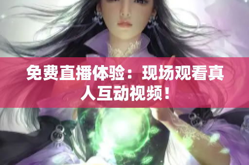 免费直播体验：现场观看真人互动视频！