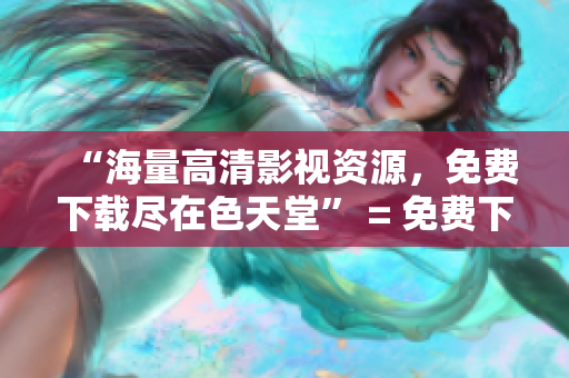 “海量高清影视资源，免费下载尽在色天堂” = 免费下载海量高清影视资源，尽在色天堂