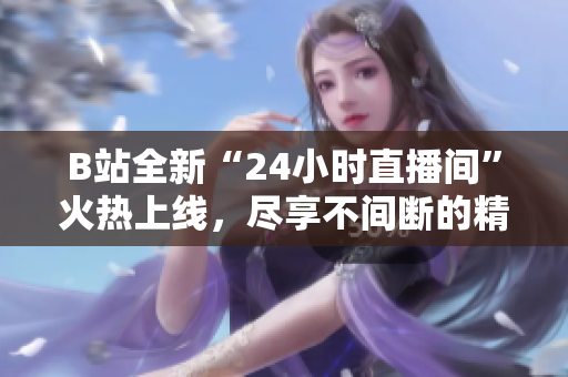 B站全新“24小时直播间”火热上线，尽享不间断的精彩内容！