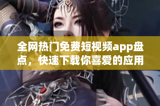 全网热门免费短视频app盘点，快速下载你喜爱的应用！