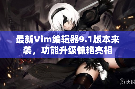 最新Vim编辑器9.1版本来袭，功能升级惊艳亮相