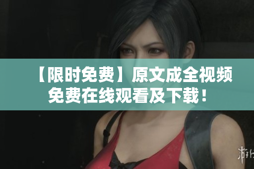 【限时免费】原文成全视频免费在线观看及下载！