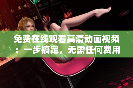 免费在线观看高清动画视频：一步搞定，无需任何费用