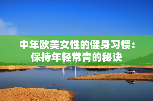 中年欧美女性的健身习惯：保持年轻常青的秘诀