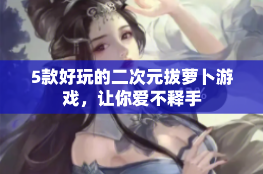 5款好玩的二次元拔萝卜游戏，让你爱不释手