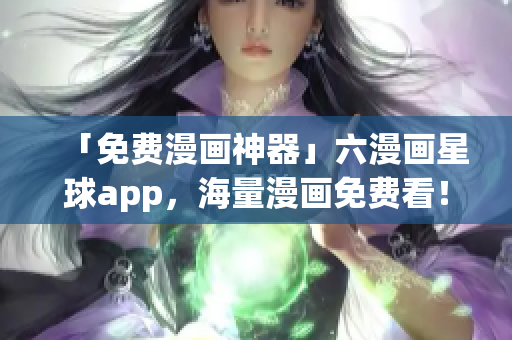 「免费漫画神器」六漫画星球app，海量漫画免费看！
