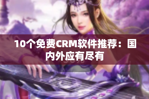 10个免费CRM软件推荐：国内外应有尽有