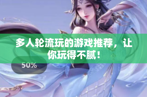 多人轮流玩的游戏推荐，让你玩得不腻！