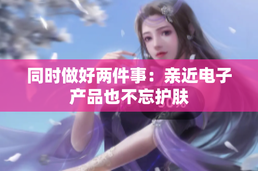 同时做好两件事：亲近电子产品也不忘护肤