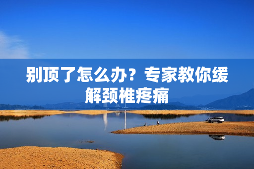 别顶了怎么办？专家教你缓解颈椎疼痛