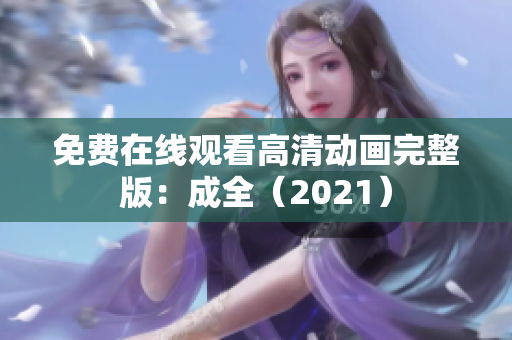免费在线观看高清动画完整版：成全（2021）